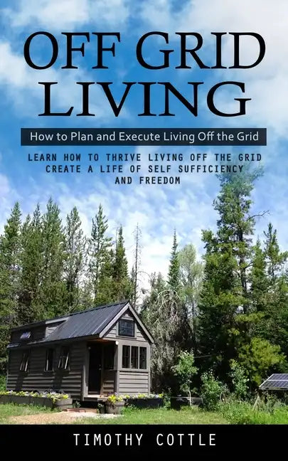 Off Grid Living: How to Plan and Execute Living Off the Grid (Learn How to Thrive Living Off the Grid Create a Life of Self Sufficiency and Freedom) - Paperback