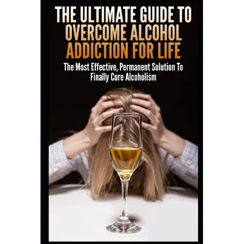 The Ultimate Guide To Overcome Alcohol Addiction For Life: The Most Effective, Permanent Solution To Finally Cure Alcoholism - Paperback