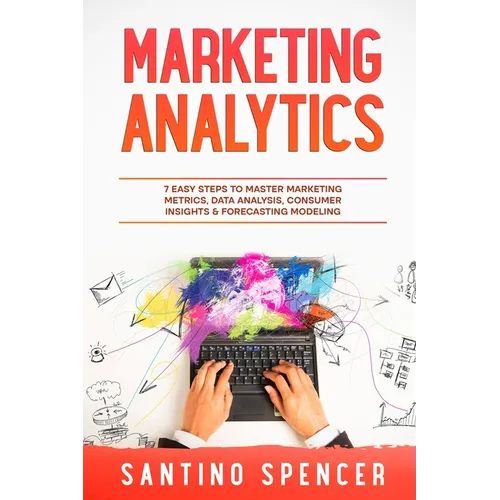 Marketing Analytics: 7 Easy Steps to Master Marketing Metrics, Data Analysis, Consumer Insights & Forecasting Modeling - Paperback