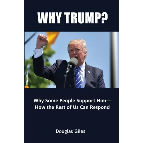 Why Trump? Why Some People Support Him- How the Rest of Us Can Respond: Why Some People Support Him- How the Rest of Us Can Respond - Paperback