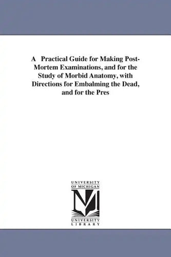 A Practical Guide for Making Post-Mortem Examinations, and for the Study of Morbid Anatomy, with Directions for Embalming the Dead, and for the Pres - Paperback