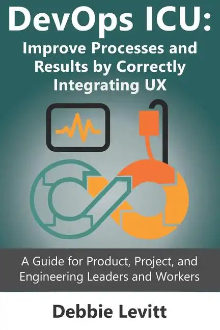 Devops ICU: Improve Processes and Results by Correctly Integrating Ux: A Guide for Product, Project, and Engineering Leaders and Workers - Paperback