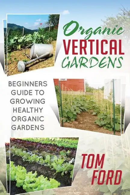 Organic Vertical Gardens: Beginners Guide To Growing Healthy Organic Gardens - Paperback
