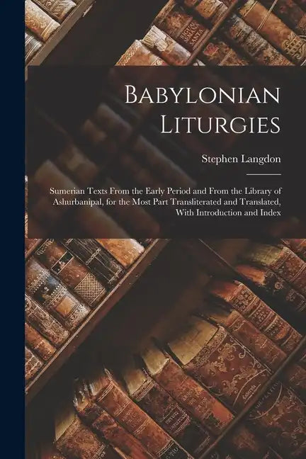 Babylonian Liturgies; Sumerian Texts From the Early Period and From the Library of Ashurbanipal, for the Most Part Transliterated and Translated, With - Paperback