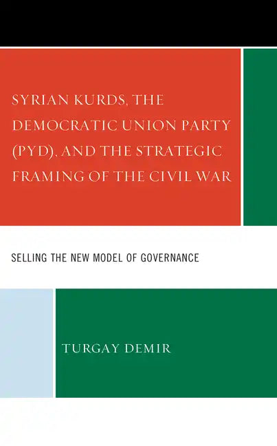 Syrian Kurds, the Democratic Union Party (PYD), and the Strategic Framing of the Civil War: Selling the New Model of Governance - Hardcover