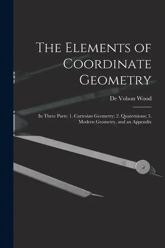 The Elements of Coordinate Geometry: In Three Parts: 1. Cartesian Geometry; 2. Quaternions; 3. Modern Geometry, and an Appendix - Paperback