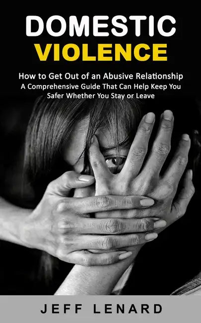 Domestic Violence: How to Get Out of an Abusive Relationship (A Comprehensive Guide That Can Help Keep You Safer Whether You Stay or Leav - Paperback