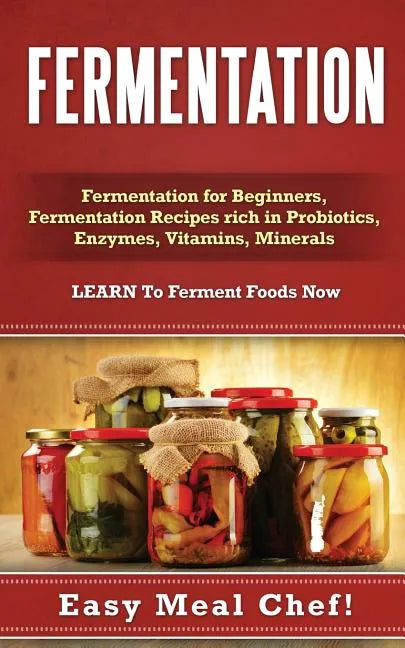 Fermentation: Fermentation for Beginners, Fermentation Recipes rich in Probiotics, Enzymes, Vitamins, Minerals - LEARN To Ferment Foods Now - Paperback