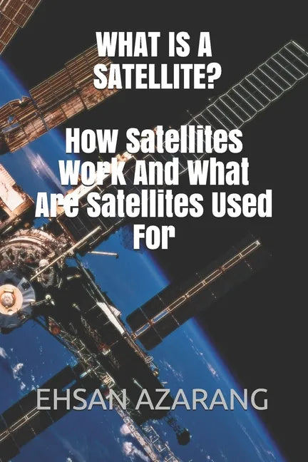 What Is a Satellite?how Satellites Work and What Are Satellites Used for: History of Satellite, the Review of Satellites System Engineering& the Major - Paperback