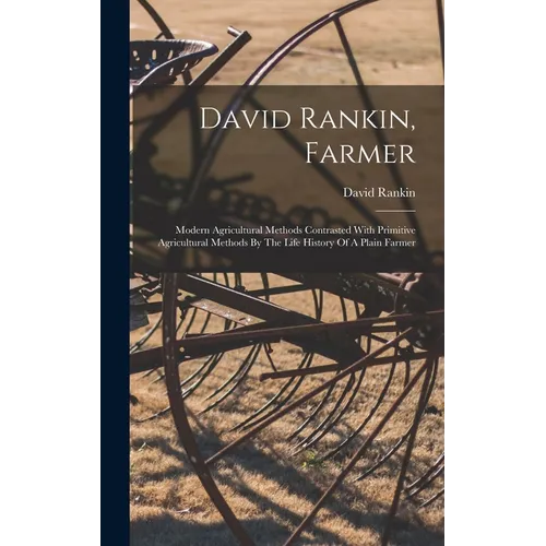 David Rankin, Farmer: Modern Agricultural Methods Contrasted With Primitive Agricultural Methods By The Life History Of A Plain Farmer - Hardcover