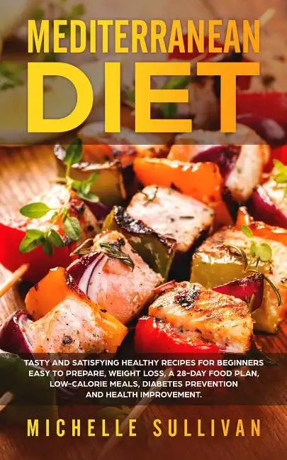 Mediterranean Diet: Tasty And Satisfying Healthy Recipes For Beginners Easy To Prepare, Weight Loss, A 28-Day Food Plan, Low-Calorie Meals - Paperback