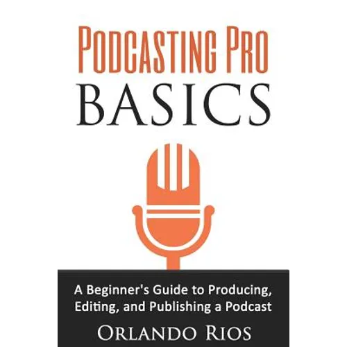 Podcasting Pro Basics: A Beginner's Guide To Producing, Editing, and Publishing A Podcast - Paperback