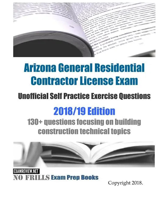 Arizona General Residential Contractor License Exam Unofficial Self Practice Exercise Questions 2018/19 Edition: 130+ questions focusing on building c - Paperback