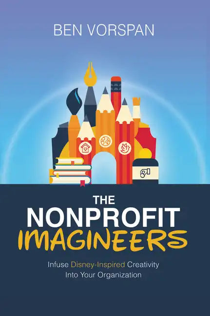 The Nonprofit Imagineers: Infuse Disney-Inspired Creativity Into Your Organization - Paperback