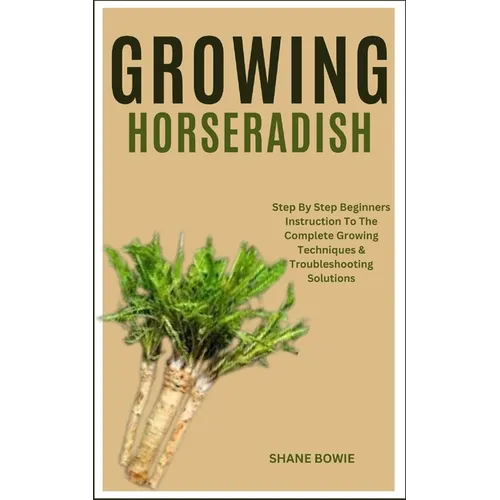 Growing Horseradish: Step By Step Beginners Instruction To The Complete Growing Techniques & Troubleshooting Solutions - Paperback