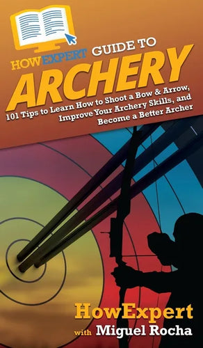 HowExpert Guide to Archery: 101 Tips to Learn How to Shoot a Bow & Arrow, Improve Your Archery Skills, and Become a Better Archer - Hardcover