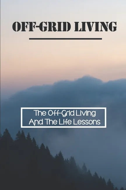 Off-Grid Living: The Off-Grid Living And The Life Lessons: Enjoy Off-Grid Living - Paperback