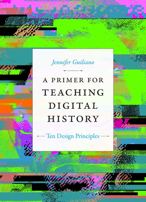 A Primer for Teaching Digital History: Ten Design Principles - Hardcover