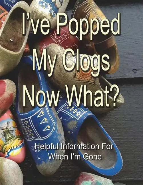 I've Popped My Clogs - Now What?: Helpful Information For When I'm Gone - Paperback