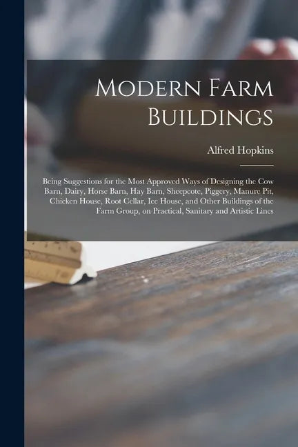 Modern Farm Buildings: Being Suggestions for the Most Approved Ways of Designing the Cow Barn, Dairy, Horse Barn, Hay Barn, Sheepcote, Pigger - Paperback