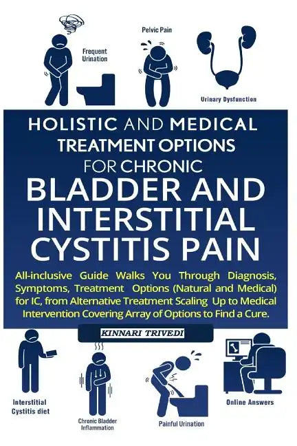 Holistic and Medical Treatment Options for Chronic Bladder and Interstitial Cystitis Pain: All-Inclusive Guide Walk You Through Diagnosis, Symptoms, T - Paperback