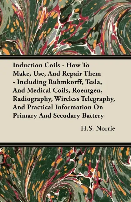 Induction Coils - How To Make, Use, And Repair Them: Including Ruhmkorff, Tesla, And Medical Coils, Roentgen, Radiography, Wireless Telegraphy, And Pr - Hardcover