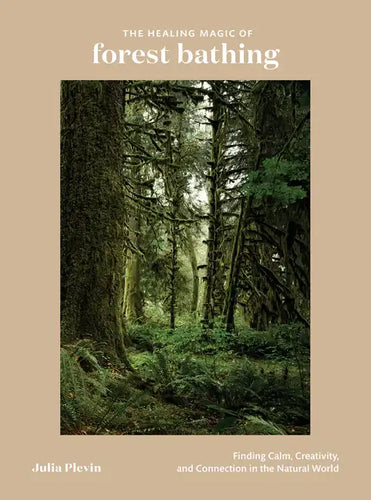 The Healing Magic of Forest Bathing: Finding Calm, Creativity, and Connection in the Natural World - Hardcover