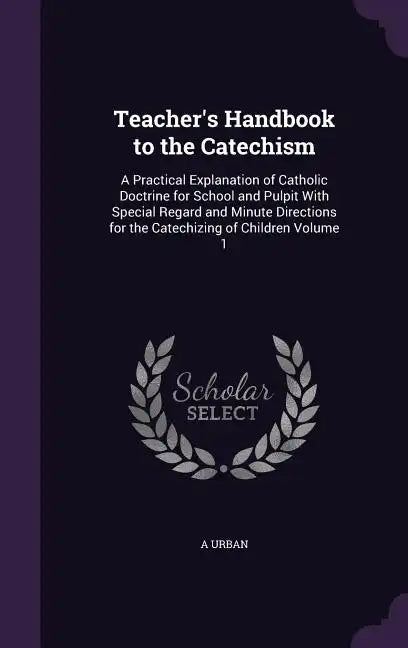 Teacher's Handbook to the Catechism: A Practical Explanation of Catholic Doctrine for School and Pulpit With Special Regard and Minute Directions for - Hardcover