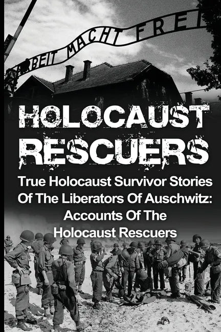 Holocaust Rescuers: True Holocaust Survivor Stories Of The Liberators Of Auschwitz: Accounts Of The Holocaust Rescuers - Paperback