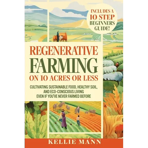 Regenerative Farming On 10 Acres Or Less: Cultivate Sustainable Food, Healthy Soil and Eco-Conscious Living, Even if You've Never Farmed Before - Paperback