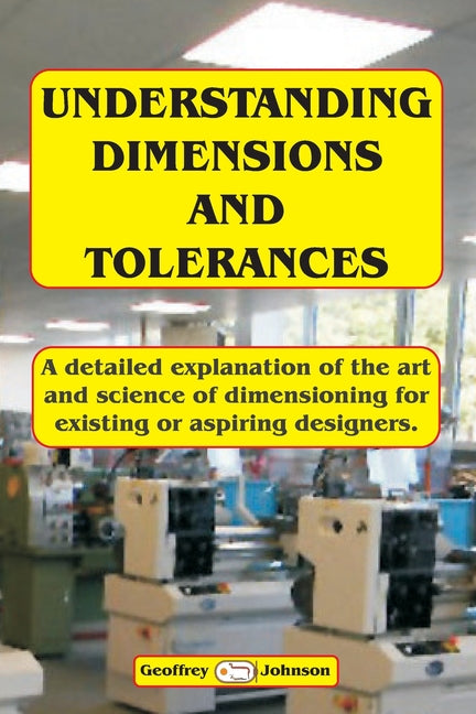 Understanding Dimensions and Tolerances: A Guide to dimensioning technical drawings for aspiring and existing designers to have a greater understandin - Paperback