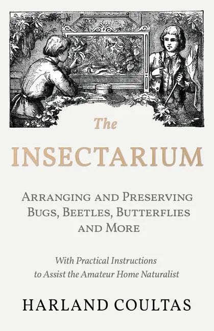 The Insectarium - Collecting, Arranging and Preserving Bugs, Beetles, Butterflies and More - With Practical Instructions to Assist the Amateur Home Na - Paperback