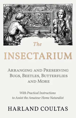 The Insectarium - Collecting, Arranging and Preserving Bugs, Beetles, Butterflies and More - With Practical Instructions to Assist the Amateur Home Na - Paperback
