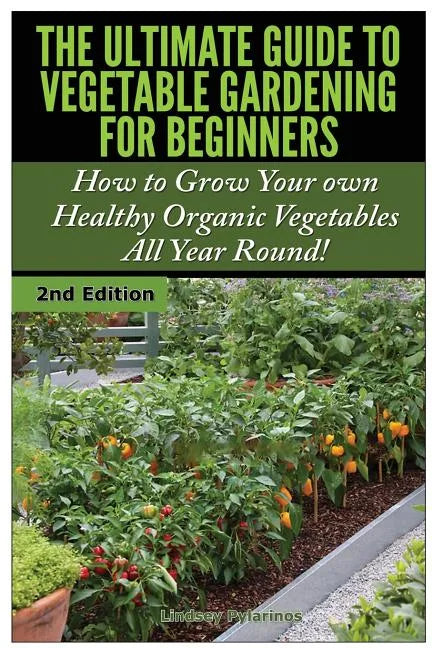 The Ultimate Guide to Vegetable Gardening for Beginners: How to Grow Your Own Healthy Organic Vegetables All Year Round! - Paperback
