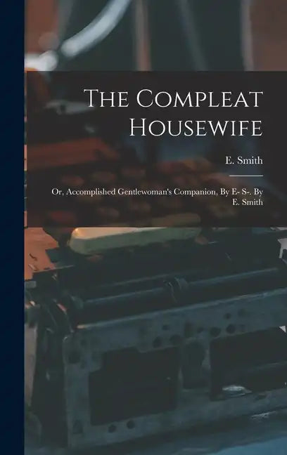 The Compleat Housewife: Or, Accomplished Gentlewoman's Companion, By E- S-. By E. Smith - Hardcover