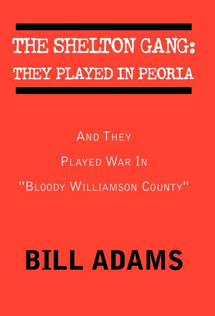 The Shelton Gang: They Played in Peoria: And They Played War In ''Bloody Williamson County'' - Hardcover