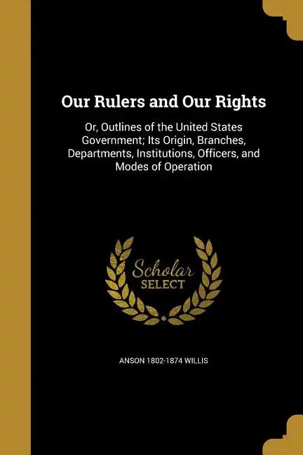 Our Rulers and Our Rights: Or, Outlines of the United States Government; Its Origin, Branches, Departments, Institutions, Officers, and Modes of - Paperback
