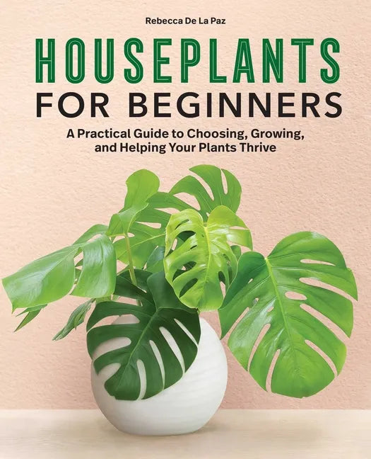 Houseplants for Beginners: A Practical Guide to Choosing, Growing, and Helping Your Plants Thrive - Hardcover