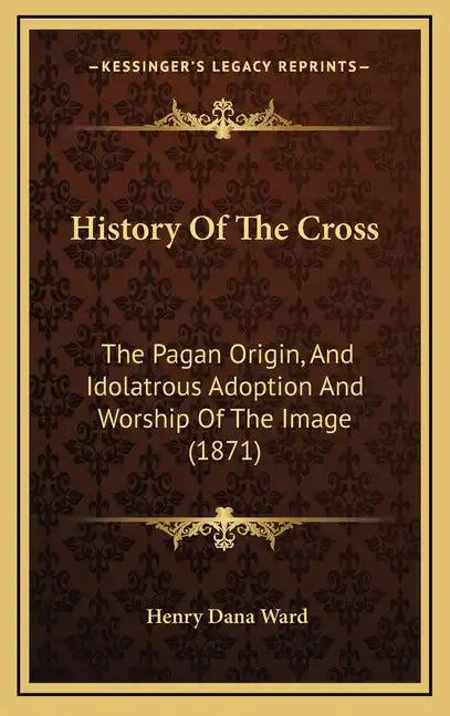 History Of The Cross: The Pagan Origin, And Idolatrous Adoption And Worship Of The Image (1871) - Hardcover