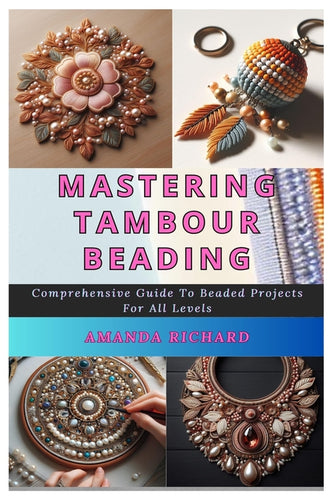 Mastering Tambour Beading: Comprehensive Guide To Beaded Projects For All Levels - Paperback