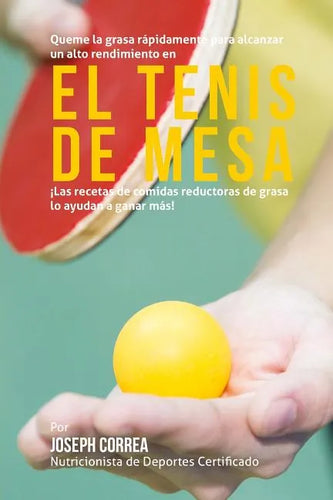 Queme la grasa rapidamente para alcanzar un alto rendimiento en el tenis de mesa: Las recetas de comidas reductoras de grasa lo ayudan a ganar mas! - Paperback