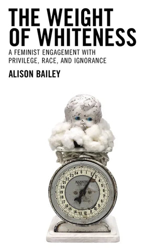 The Weight of Whiteness: A Feminist Engagement with Privilege, Race, and Ignorance - Hardcover