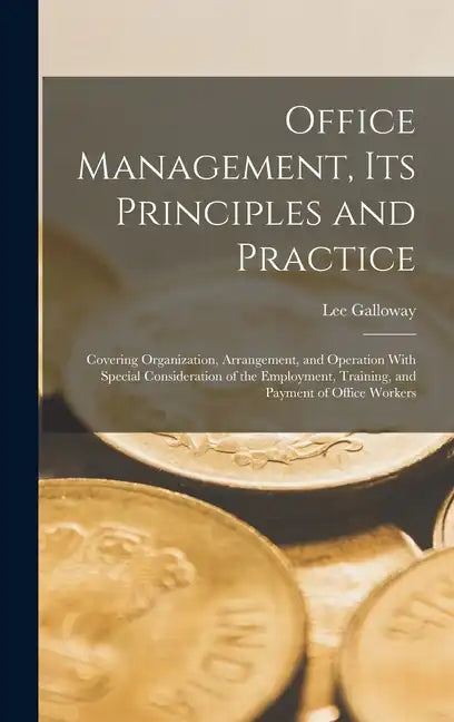 Office Management, Its Principles and Practice: Covering Organization, Arrangement, and Operation With Special Consideration of the Employment, Traini - Hardcover