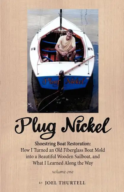 Plug Nickel Shoestring Boat Restoration; How I Turned an Old Fiberglass Boat Mold Into a Beautiful Wooden Sailboat, and What I Learned Along the Way - Paperback