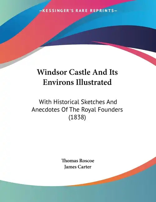 Windsor Castle And Its Environs Illustrated: With Historical Sketches And Anecdotes Of The Royal Founders (1838) - Paperback
