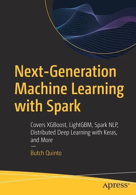 Next-Generation Machine Learning with Spark: Covers Xgboost, Lightgbm, Spark Nlp, Distributed Deep Learning with Keras, and More - Paperback