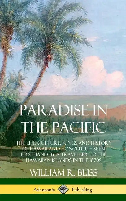 Paradise in the Pacific: The Life, Culture, Kings and History of Hawaii and Honolulu, Seen Firsthand by a Traveller to the Hawaiian Islands in - Hardcover