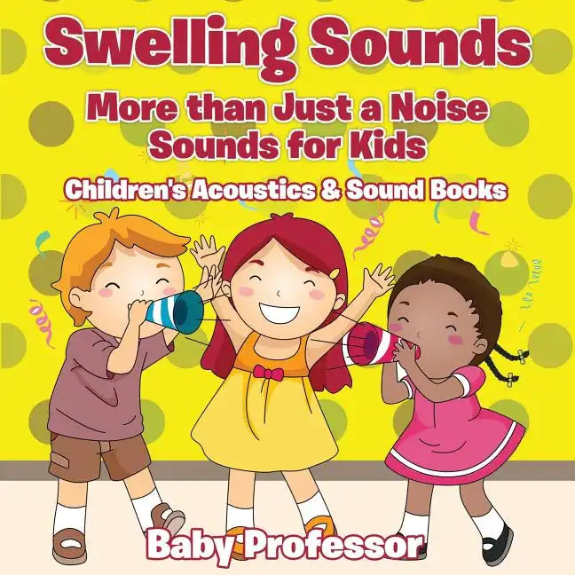 Swelling Sounds: More than Just a Noise - Sounds for Kids - Children's Acoustics & Sound Books - Paperback