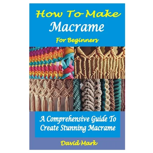 How to Make Macramé for Beginners: A Comprehensive Guide To Create Stunning Macramé - Paperback