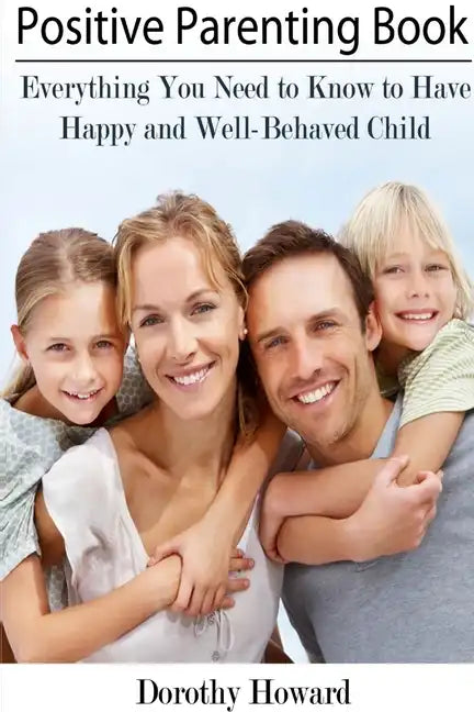 Positive Parenting Book: Everything You Need to Know to Have Happy and Well-Behaved Child - Paperback